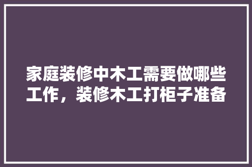 家庭装修中木工需要做哪些工作，装修木工打柜子准备什么材料。 家庭装修中木工需要做哪些工作，装修木工打柜子准备什么材料。 买房须知