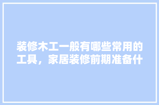 装修木工一般有哪些常用的工具，家居装修前期准备什么东西。 装修木工一般有哪些常用的工具，家居装修前期准备什么东西。 家居设计