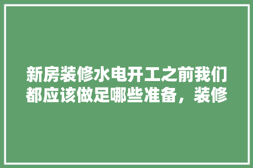 新房装修水电开工之前我们都应该做足哪些准备，装修开工前应该准备什么东西。 新房装修水电开工之前我们都应该做足哪些准备，装修开工前应该准备什么东西。 装修知识