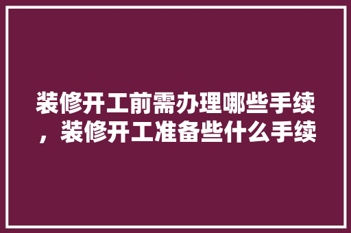 装修开工前需办理哪些手续，装修开工准备些什么手续和证件。 装修开工前需办理哪些手续，装修开工准备些什么手续和证件。 买房须知
