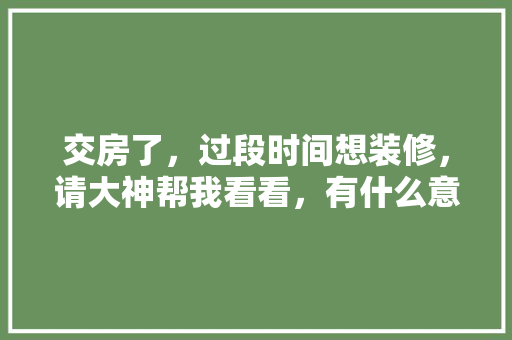 交房了，过段时间想装修，请大神帮我看看，有什么意见，交房装修前需要准备什么东西。 交房了，过段时间想装修，请大神帮我看看，有什么意见，交房装修前需要准备什么东西。 家居设计