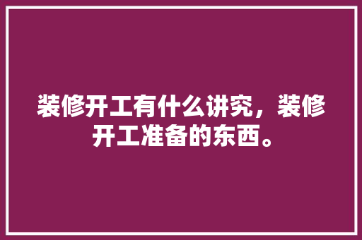 装修开工有什么讲究，装修开工准备的东西。 装修开工有什么讲究，装修开工准备的东西。 装修知识