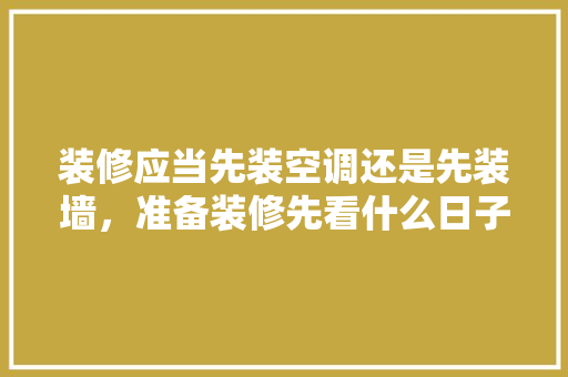 装修应当先装空调还是先装墙，准备装修先看什么日子好。 装修应当先装空调还是先装墙，准备装修先看什么日子好。 装修知识