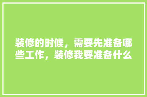 装修的时候，需要先准备哪些工作，装修我要准备什么东西。 装修的时候，需要先准备哪些工作，装修我要准备什么东西。 装修知识