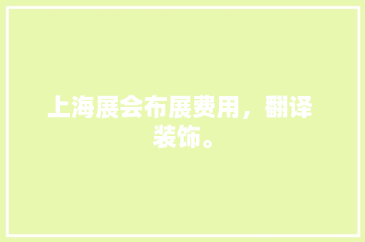 上海展会布展费用，翻译 装饰。 上海展会布展费用，翻译 装饰。 家居装饰