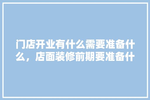 门店开业有什么需要准备什么，店面装修前期要准备什么东西。 门店开业有什么需要准备什么，店面装修前期要准备什么东西。 家居装饰
