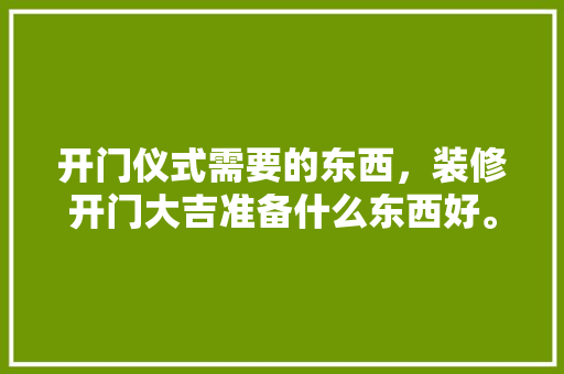 开门仪式需要的东西，装修开门大吉准备什么东西好。 开门仪式需要的东西，装修开门大吉准备什么东西好。 装修知识