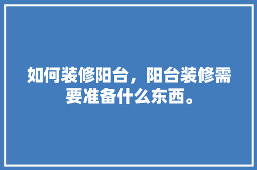如何装修阳台，阳台装修需要准备什么东西。 如何装修阳台，阳台装修需要准备什么东西。 买房须知