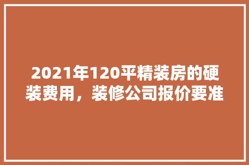 2021年120平精装房的硬装费用，装修公司报价要准备什么材料。 2021年120平精装房的硬装费用，装修公司报价要准备什么材料。 家居设计