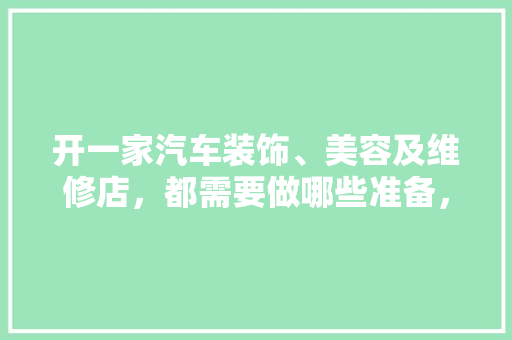 开一家汽车装饰、美容及维修店，都需要做哪些准备，装修开店准备什么东西好。 开一家汽车装饰、美容及维修店，都需要做哪些准备，装修开店准备什么东西好。 家居装饰