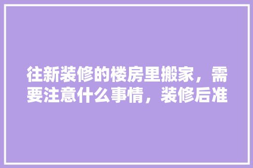 往新装修的楼房里搬家，需要注意什么事情，装修后准备什么东西好。 往新装修的楼房里搬家，需要注意什么事情，装修后准备什么东西好。 家居设计