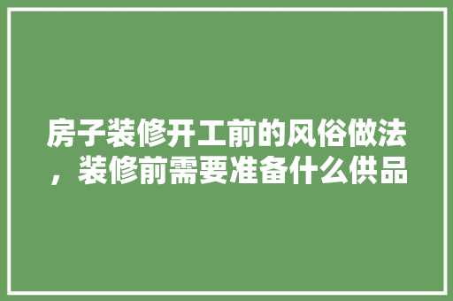 房子装修开工前的风俗做法，装修前需要准备什么供品呢。 房子装修开工前的风俗做法，装修前需要准备什么供品呢。 家居设计