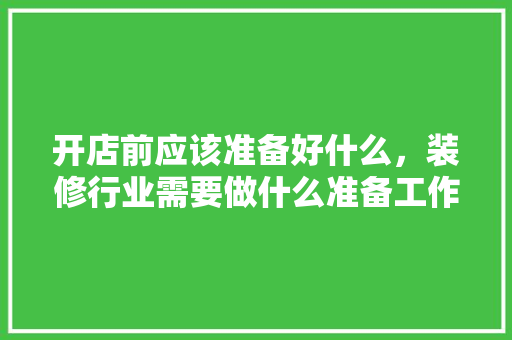 开店前应该准备好什么，装修行业需要做什么准备工作。 开店前应该准备好什么，装修行业需要做什么准备工作。 装修知识