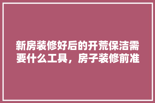 新房装修好后的开荒保洁需要什么工具，房子装修前准备什么工具好。 新房装修好后的开荒保洁需要什么工具，房子装修前准备什么工具好。 家居设计