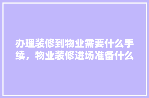 办理装修到物业需要什么手续，物业装修进场准备什么东西。 办理装修到物业需要什么手续，物业装修进场准备什么东西。 家居装饰