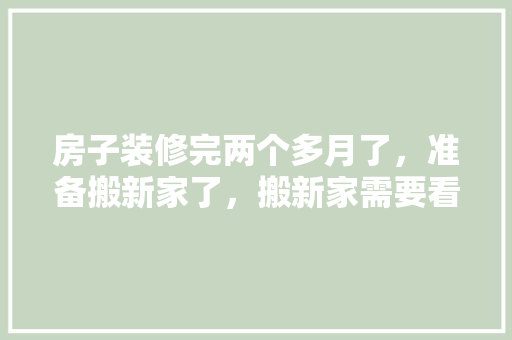 房子装修完两个多月了，准备搬新家了，搬新家需要看黄历吗，装修完之后做些什么准备工作。 房子装修完两个多月了，准备搬新家了，搬新家需要看黄历吗，装修完之后做些什么准备工作。 家居装饰