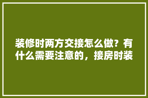 装修时两方交接怎么做？有什么需要注意的，接房时装修公司准备什么东西。 装修时两方交接怎么做？有什么需要注意的，接房时装修公司准备什么东西。 家居设计