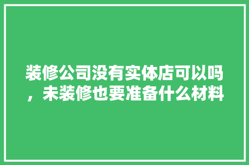 装修公司没有实体店可以吗，未装修也要准备什么材料呢。 装修公司没有实体店可以吗，未装修也要准备什么材料呢。 家居装饰