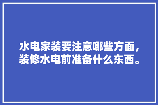 水电家装要注意哪些方面，装修水电前准备什么东西。 水电家装要注意哪些方面，装修水电前准备什么东西。 装修知识