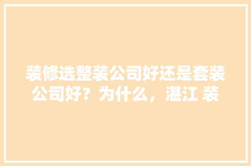 装修选整装公司好还是套装公司好？为什么，湛江 装修。 装修选整装公司好还是套装公司好？为什么，湛江 装修。 买房须知