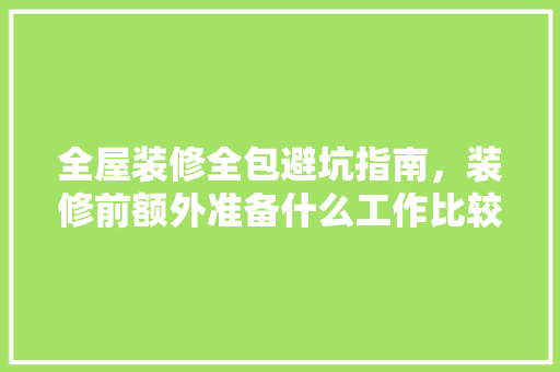 全屋装修全包避坑指南，装修前额外准备什么工作比较好。 全屋装修全包避坑指南，装修前额外准备什么工作比较好。 装修知识