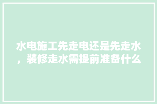 水电施工先走电还是先走水，装修走水需提前准备什么东西。 水电施工先走电还是先走水，装修走水需提前准备什么东西。 装修知识