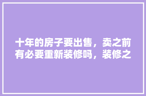 十年的房子要出售，卖之前有必要重新装修吗，装修之前都需要准备什么东西。 十年的房子要出售，卖之前有必要重新装修吗，装修之前都需要准备什么东西。 家居设计