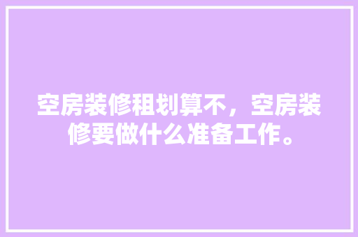 空房装修租划算不，空房装修要做什么准备工作。 空房装修租划算不，空房装修要做什么准备工作。 家居设计