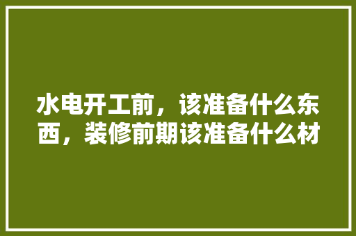 水电开工前，该准备什么东西，装修前期该准备什么材料呢。 水电开工前，该准备什么东西，装修前期该准备什么材料呢。 家居设计