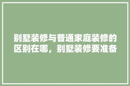 别墅装修与普通家庭装修的区别在哪，别墅装修要准备一些什么东西。 别墅装修与普通家庭装修的区别在哪，别墅装修要准备一些什么东西。 买房须知