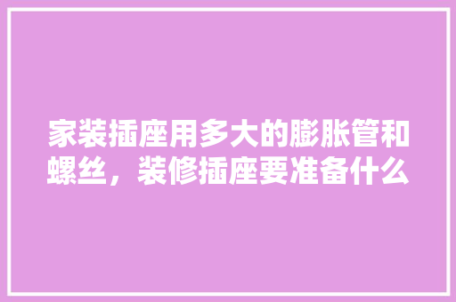 家装插座用多大的膨胀管和螺丝，装修插座要准备什么材料呢。 家装插座用多大的膨胀管和螺丝，装修插座要准备什么材料呢。 二手房