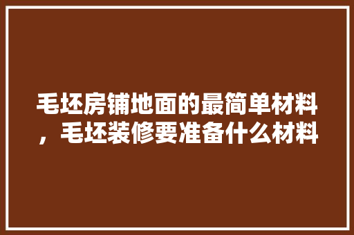 毛坯房铺地面的最简单材料，毛坯装修要准备什么材料呢。 毛坯房铺地面的最简单材料，毛坯装修要准备什么材料呢。 买房须知