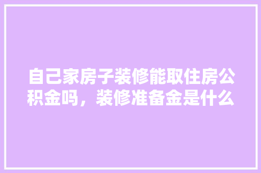 自己家房子装修能取住房公积金吗，装修准备金是什么意思啊怎么算。 自己家房子装修能取住房公积金吗，装修准备金是什么意思啊怎么算。 家居装饰