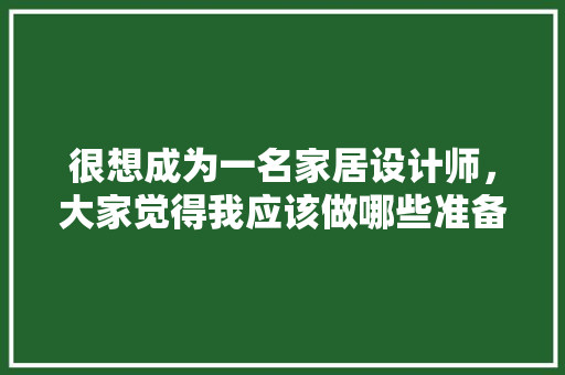 很想成为一名家居设计师，大家觉得我应该做哪些准备，房装修需做什么准备工作呢。 很想成为一名家居设计师，大家觉得我应该做哪些准备，房装修需做什么准备工作呢。 买房须知