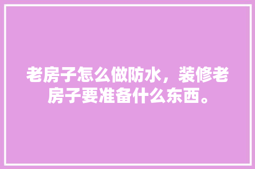 老房子怎么做防水，装修老房子要准备什么东西。 老房子怎么做防水，装修老房子要准备什么东西。 买房须知