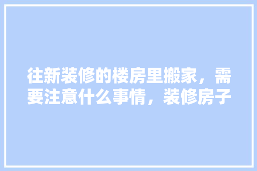 往新装修的楼房里搬家，需要注意什么事情，装修房子第一天准备什么东西。 往新装修的楼房里搬家，需要注意什么事情，装修房子第一天准备什么东西。 家居设计