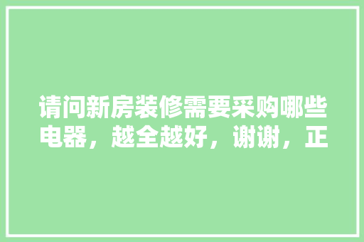请问新房装修需要采购哪些电器，越全越好，谢谢，正在装修的准备什么好。 请问新房装修需要采购哪些电器，越全越好，谢谢，正在装修的准备什么好。 装修知识