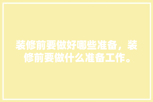 装修前要做好哪些准备，装修前要做什么准备工作。 装修前要做好哪些准备，装修前要做什么准备工作。 家居设计