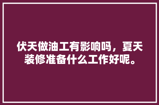 伏天做油工有影响吗，夏天装修准备什么工作好呢。 伏天做油工有影响吗，夏天装修准备什么工作好呢。 装修知识