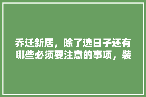 乔迁新居，除了选日子还有哪些必须要注意的事项，装修需要做什么准备事项呢。 乔迁新居，除了选日子还有哪些必须要注意的事项，装修需要做什么准备事项呢。 二手房