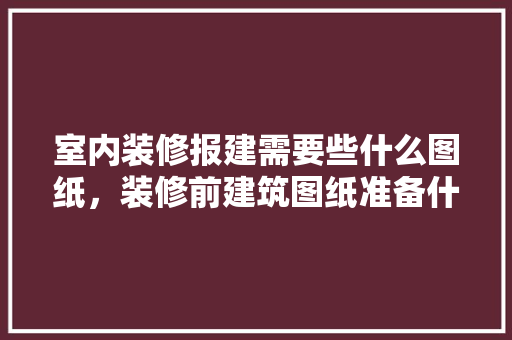 室内装修报建需要些什么图纸，装修前建筑图纸准备什么材料。 室内装修报建需要些什么图纸，装修前建筑图纸准备什么材料。 家居设计
