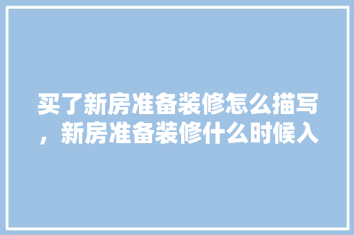 买了新房准备装修怎么描写，新房准备装修什么时候入住。 买了新房准备装修怎么描写，新房准备装修什么时候入住。 装修知识
