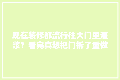 现在装修都流行往大门里灌浆？看完真想把门拆了重做，装修进门要准备什么东西呢。 现在装修都流行往大门里灌浆？看完真想把门拆了重做，装修进门要准备什么东西呢。 买房须知