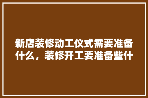新店装修动工仪式需要准备什么，装修开工要准备些什么呢图片。 新店装修动工仪式需要准备什么，装修开工要准备些什么呢图片。 买房须知