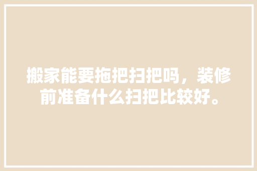 搬家能要拖把扫把吗，装修前准备什么扫把比较好。 搬家能要拖把扫把吗，装修前准备什么扫把比较好。 装修知识