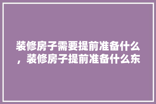 装修房子需要提前准备什么，装修房子提前准备什么东西。 装修房子需要提前准备什么，装修房子提前准备什么东西。 装修知识