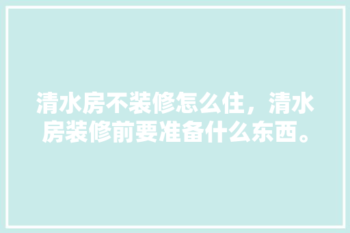清水房不装修怎么住，清水房装修前要准备什么东西。 清水房不装修怎么住，清水房装修前要准备什么东西。 家居设计