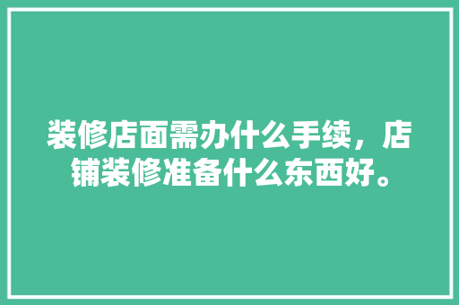 装修店面需办什么手续，店铺装修准备什么东西好。 装修店面需办什么手续，店铺装修准备什么东西好。 家居装饰