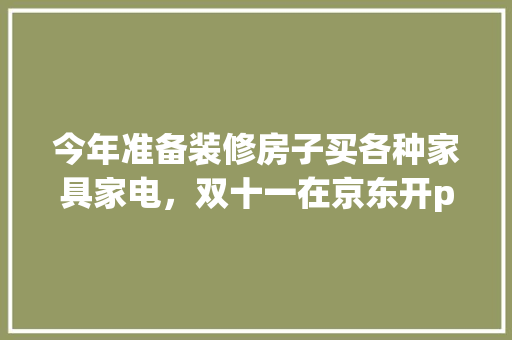 今年准备装修房子买各种家具家电，双十一在京东开plus会员合适还是在天猫买合适，装修房子准备什么家电好。 今年准备装修房子买各种家具家电，双十一在京东开plus会员合适还是在天猫买合适，装修房子准备什么家电好。 买房须知