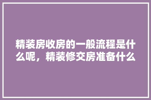 精装房收房的一般流程是什么呢，精装修交房准备什么东西。 精装房收房的一般流程是什么呢，精装修交房准备什么东西。 家居设计